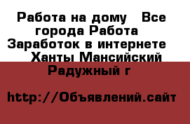 Работа на дому - Все города Работа » Заработок в интернете   . Ханты-Мансийский,Радужный г.